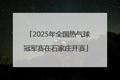 2025年全国热气球冠军赛在石家庄开赛