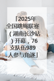 2025年全国跳绳联赛（湖南长沙站）开幕，76支队伍989人参与角逐
