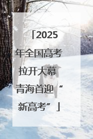 2025年全国高考拉开大幕 青海首迎“新高考”
