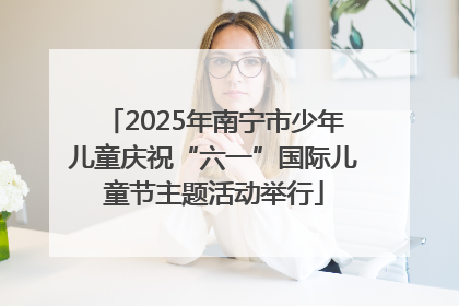 2025年南宁市少年儿童庆祝“六一”国际儿童节主题活动举行