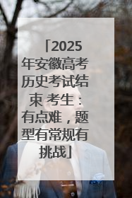 2025年安徽高考历史考试结束 考生：有点难，题型有常规有挑战