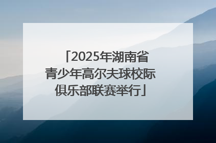 2025年湖南省青少年高尔夫球校际俱乐部联赛举行