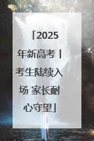 2025年新高考丨考生陆续入场 家长耐心守望