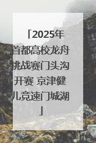 2025年首都高校龙舟挑战赛门头沟开赛 京津健儿竞速门城湖