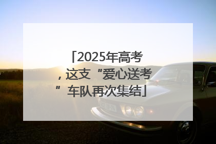 2025年高考，这支“爱心送考”车队再次集结