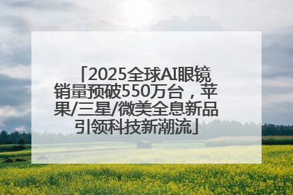 2025全球AI眼镜销量预破550万台，苹果/三星/微美全息新品引领科技新潮流