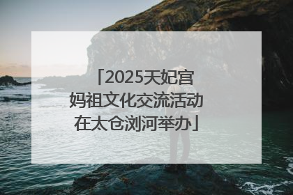 2025天妃宫妈祖文化交流活动在太仓浏河举办