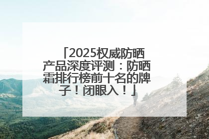 2025权威防晒产品深度评测：防晒霜排行榜前十名的牌子！闭眼入！