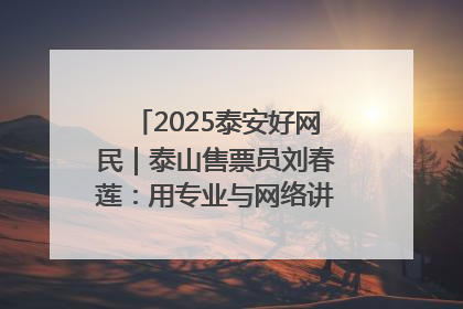 2025泰安好网民｜泰山售票员刘春莲：用专业与网络讲好泰山故事