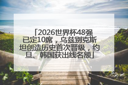 2026世界杯48强已定10席，乌兹别克斯坦创造历史首次晋级，约旦、韩国获出线名额