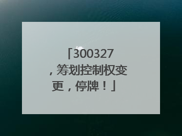 300327，筹划控制权变更，停牌！