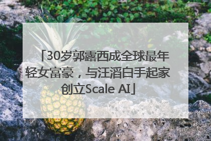 30岁郭露西成全球最年轻女富豪，与汪滔白手起家创立Scale AI