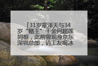 31岁章泽天与34岁“赌王”千金何超莲同框，此前曾现身京东深圳总部，请工友喝冰饮，点了300多杯