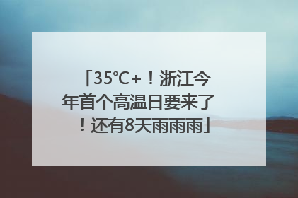 35℃+！浙江今年首个高温日要来了！还有8天雨雨雨
