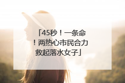 45秒！一条命！两热心市民合力救起落水女子