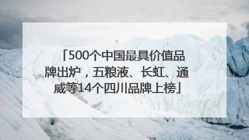 500个中国最具价值品牌出炉，五粮液、长虹、通威等14个四川品牌上榜