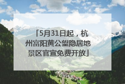 5月31日起，杭州富阳黄公望隐居地景区官宣免费开放