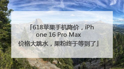 618苹果手机降价，iPhone 16 Pro Max价格大跳水，果粉终于等到了