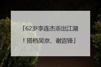 62岁李连杰重出江湖！搭档吴京、谢霆锋
