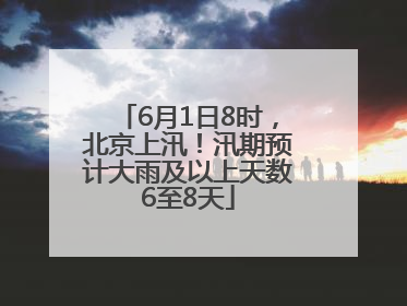 6月1日8时，北京上汛！汛期预计大雨及以上天数6至8天
