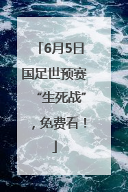 6月5日国足世预赛“生死战”，免费看！
