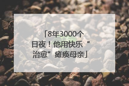 8年3000个日夜！他用快乐“治愈”瘫痪母亲