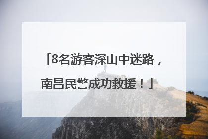 8名游客深山中迷路，南昌民警成功救援！
