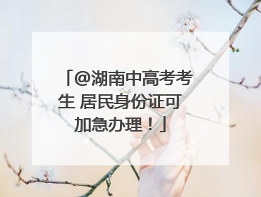 @湖南中高考考生 居民身份证可加急办理！