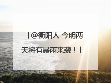 @衡阳人 今明两天将有暴雨来袭！